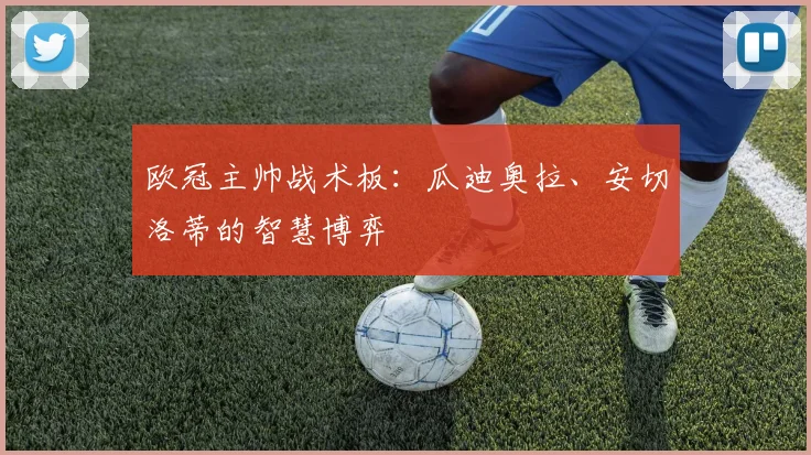 欧冠主帅战术板:瓜迪奥拉、安切洛蒂的智慧博弈