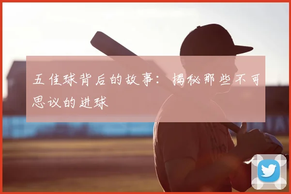 五佳球背后的故事:揭秘那些不可思议的进球