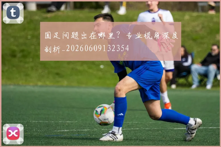 国足问题出在哪里?专业视角深度剖析_20260609132354