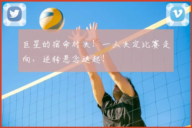 巨星的宿命对决!一人决定比赛走向,逆转悬念迭起!