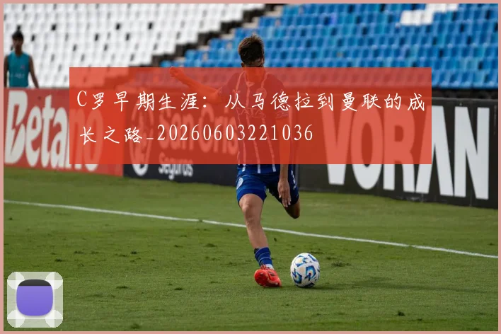 C罗早期生涯:从马德拉到曼联的成长之路_20260603221036