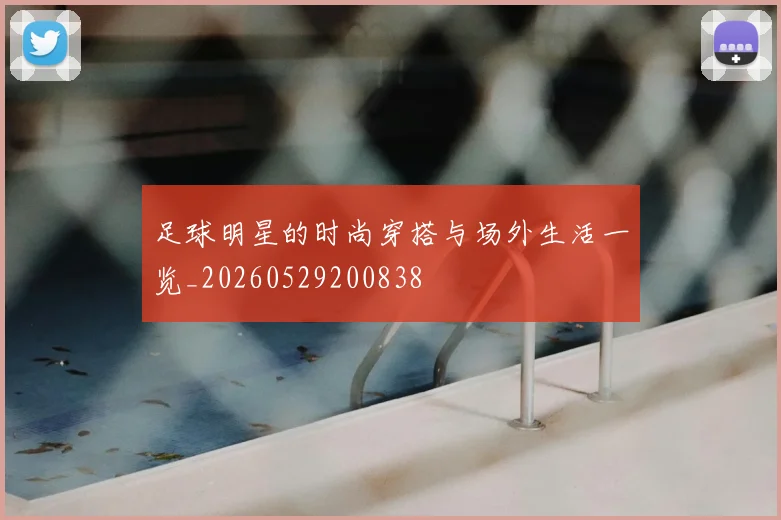 足球明星的时尚穿搭与场外生活一览_20260529200838