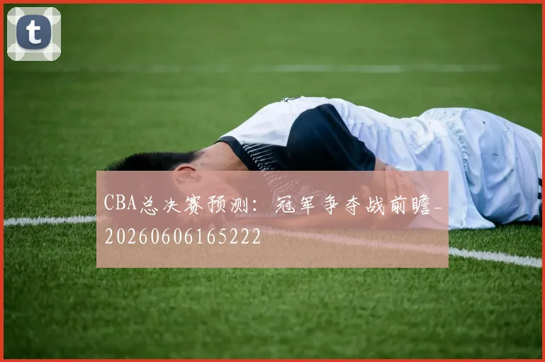 CBA总决赛预测：冠军争夺战前瞻_20260606165222