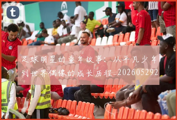 足球明星的童年故事:从平凡少年到世界偶像的成长历程_20260529200841