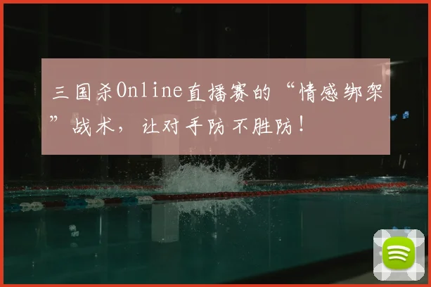 三国杀Online直播赛的“情感绑架”战术,让对手防不胜防!