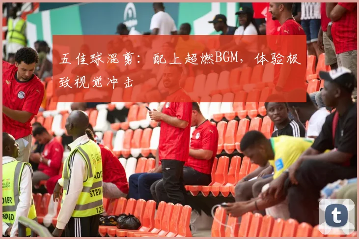 五佳球混剪:配上超燃BGM,体验极致视觉冲击