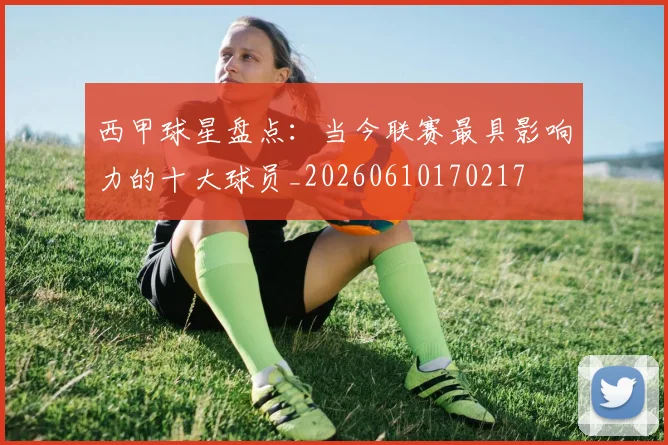 西甲球星盘点:当今联赛最具影响力的十大球员_20260610170217