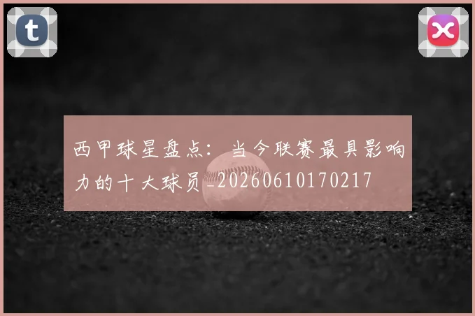 西甲球星盘点：当今联赛最具影响力的十大球员_20260610170217