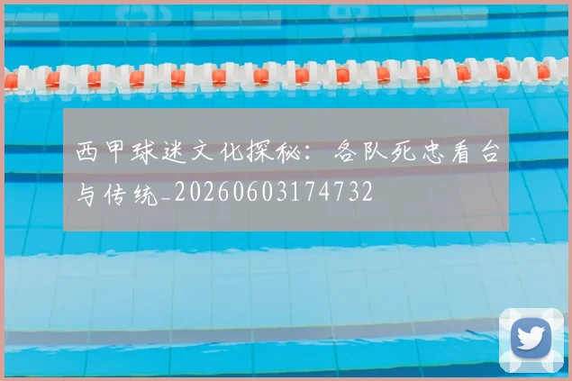 西甲球迷文化探秘：各队死忠看台与传统_20260603174732