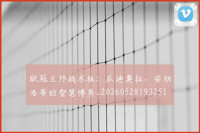 欧冠主帅战术板:瓜迪奥拉、安切洛蒂的智慧博弈_20260528193251