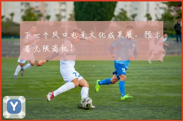 下一个风口电竞文化成果展,预示着无限商机!