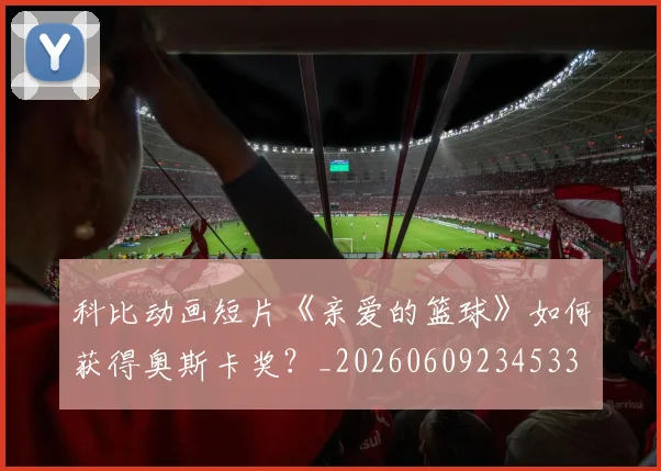 科比动画短片《亲爱的篮球》如何获得奥斯卡奖？_20260609234533