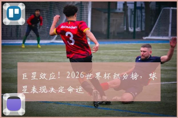 巨星效应!2026世界杯积分榜,球星表现决定命运