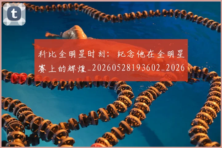 科比全明星时刻：纪念他在全明星赛上的辉煌_20260528193602_20260609234523