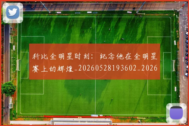 科比全明星时刻：纪念他在全明星赛上的辉煌_20260528193602_20260609234523