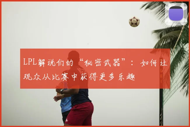 LPL解说们的“秘密武器”：如何让观众从比赛中获得更多乐趣