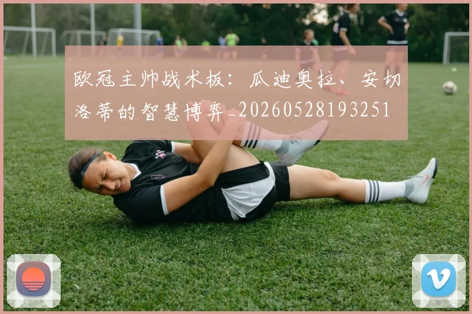 欧冠主帅战术板：瓜迪奥拉、安切洛蒂的智慧博弈_20260528193251