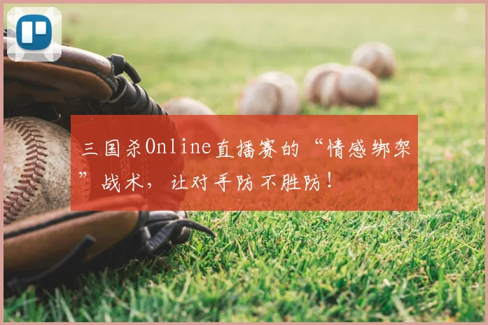 三国杀Online直播赛的“情感绑架”战术，让对手防不胜防！