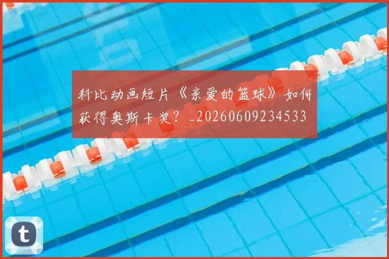 科比动画短片《亲爱的篮球》如何获得奥斯卡奖？_20260609234533