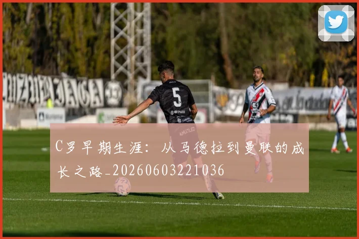 C罗早期生涯:从马德拉到曼联的成长之路_20260603221036