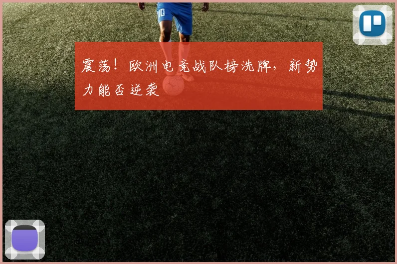 震荡！欧洲电竞战队榜洗牌，新势力能否逆袭