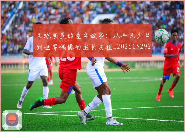 足球明星的童年故事:从平凡少年到世界偶像的成长历程_20260529200841