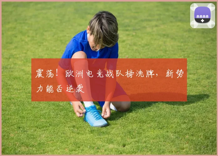 震荡！欧洲电竞战队榜洗牌，新势力能否逆袭