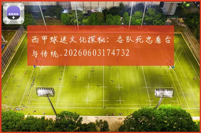西甲球迷文化探秘：各队死忠看台与传统_20260603174732