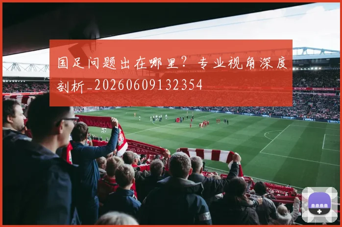 国足问题出在哪里?专业视角深度剖析_20260609132354