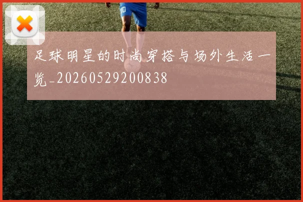 足球明星的时尚穿搭与场外生活一览_20260529200838