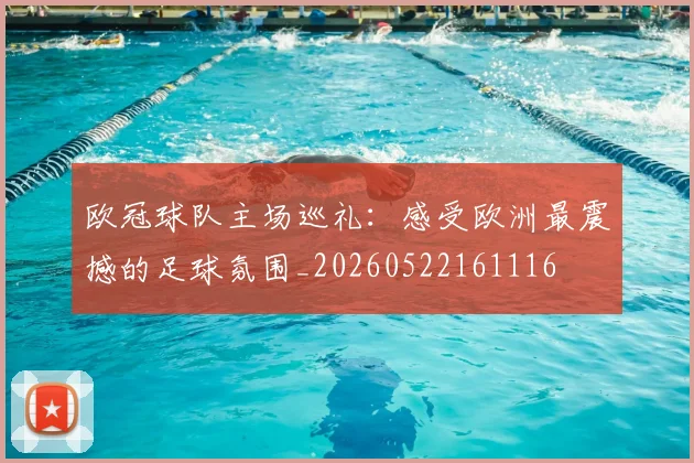 欧冠球队主场巡礼：感受欧洲最震撼的足球氛围_20260522161116