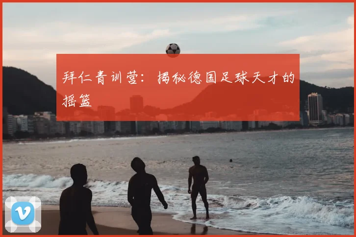 拜仁青训营：揭秘德国足球天才的摇篮