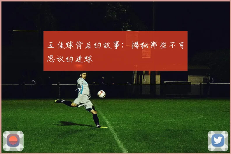 五佳球背后的故事:揭秘那些不可思议的进球
