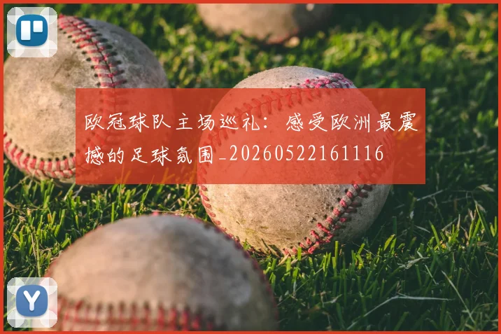 欧冠球队主场巡礼：感受欧洲最震撼的足球氛围_20260522161116